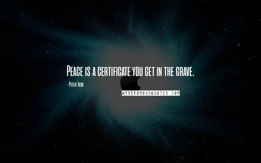 Peter Tosh Quotes: Peace is a certificate you get in the grave.