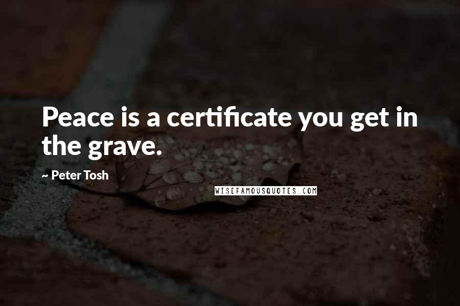 Peter Tosh Quotes: Peace is a certificate you get in the grave.