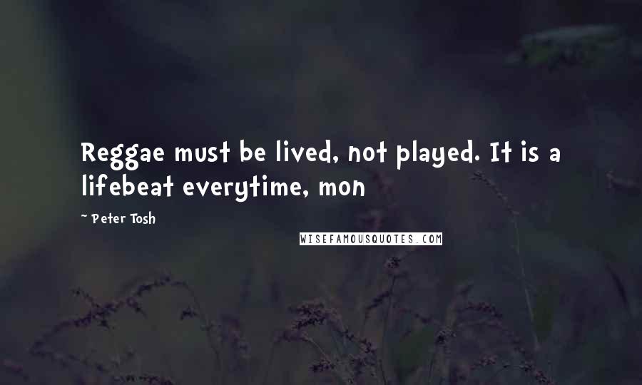 Peter Tosh Quotes: Reggae must be lived, not played. It is a lifebeat everytime, mon