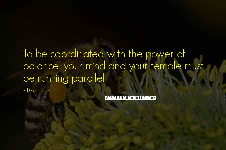 Peter Tosh Quotes: To be coordinated with the power of balance, your mind and your temple must be running parallel.