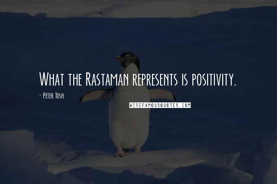 Peter Tosh Quotes: What the Rastaman represents is positivity.