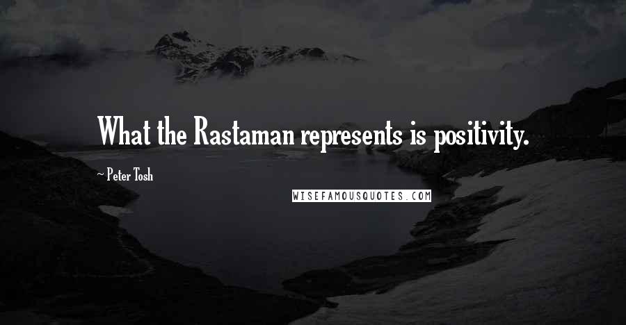 Peter Tosh Quotes: What the Rastaman represents is positivity.