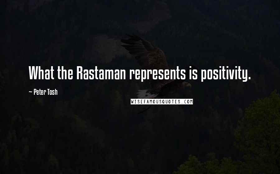 Peter Tosh Quotes: What the Rastaman represents is positivity.