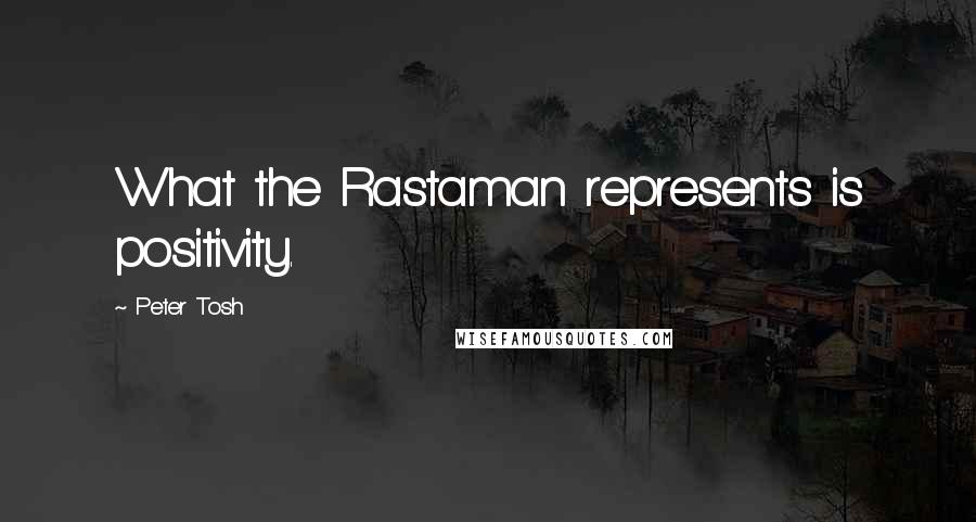 Peter Tosh Quotes: What the Rastaman represents is positivity.