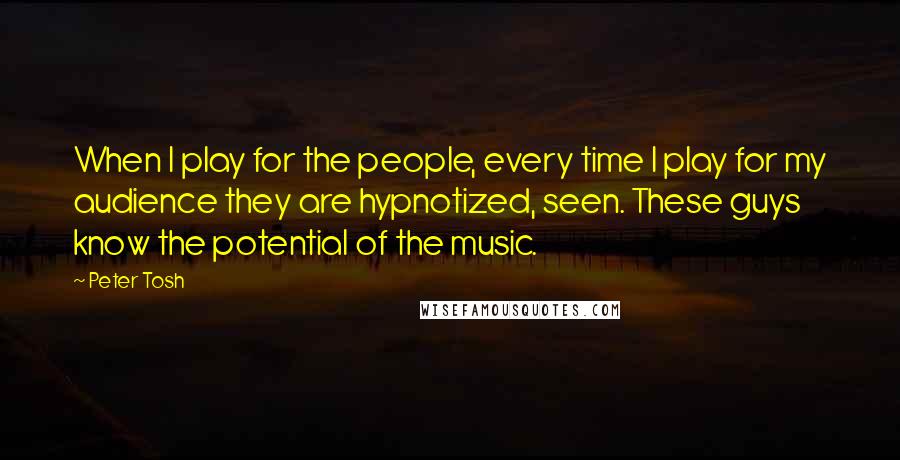 Peter Tosh Quotes: When I play for the people, every time I play for my audience they are hypnotized, seen. These guys know the potential of the music.