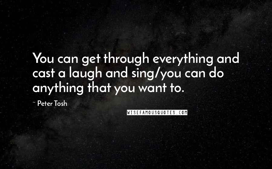 Peter Tosh Quotes: You can get through everything and cast a laugh and sing/you can do anything that you want to.