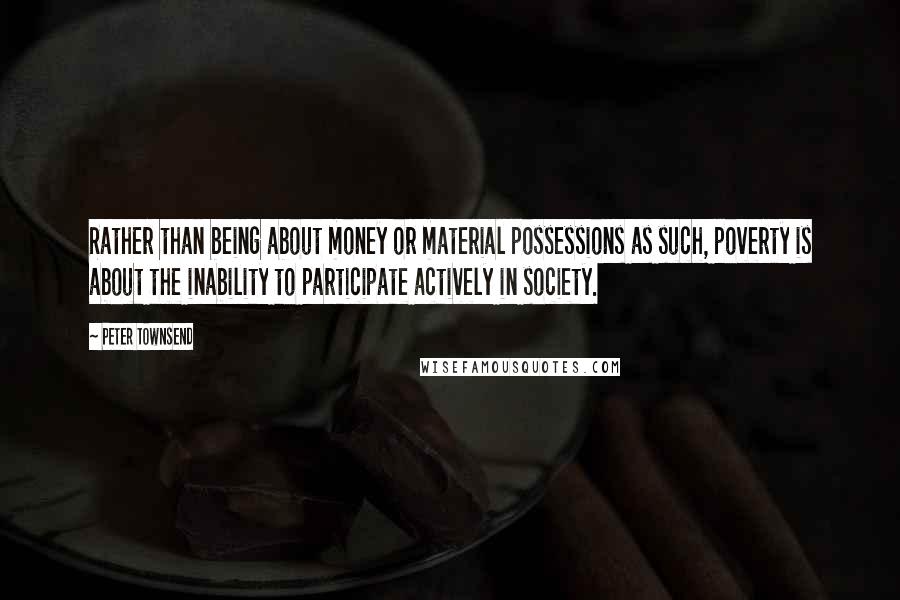 Peter Townsend Quotes: Rather than being about money or material possessions as such, poverty is about the inability to participate actively in society.