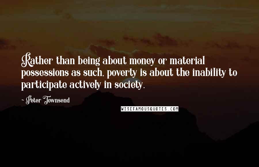 Peter Townsend Quotes: Rather than being about money or material possessions as such, poverty is about the inability to participate actively in society.