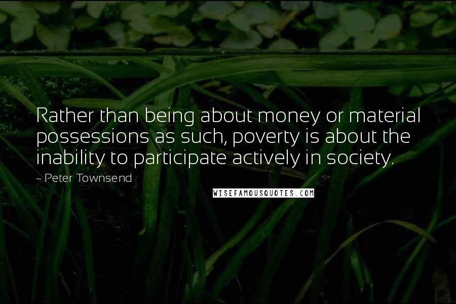 Peter Townsend Quotes: Rather than being about money or material possessions as such, poverty is about the inability to participate actively in society.