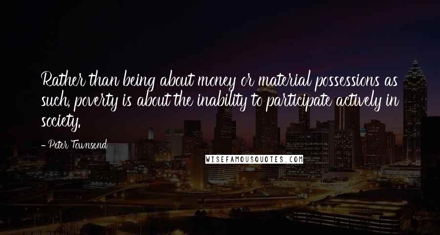 Peter Townsend Quotes: Rather than being about money or material possessions as such, poverty is about the inability to participate actively in society.