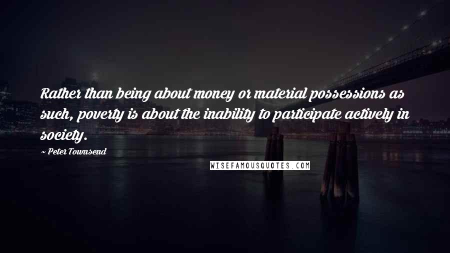 Peter Townsend Quotes: Rather than being about money or material possessions as such, poverty is about the inability to participate actively in society.