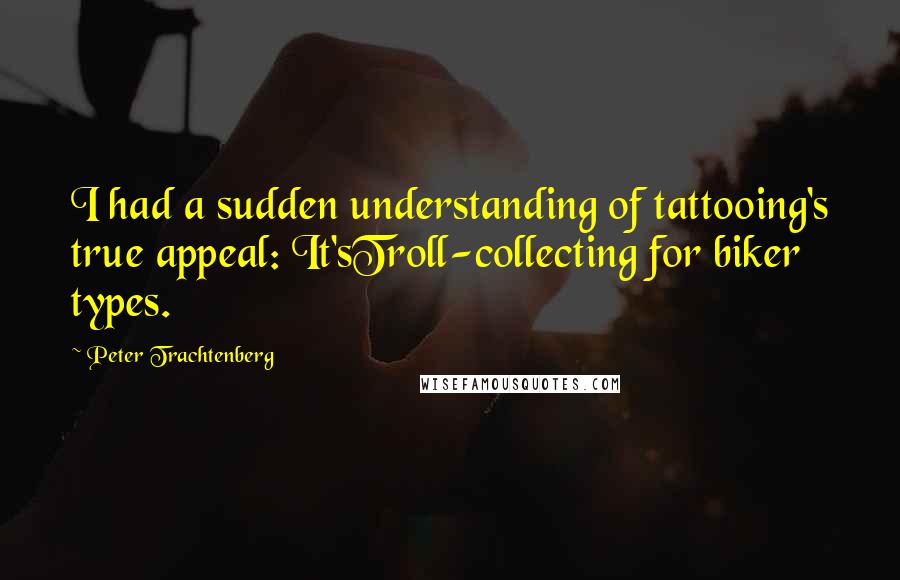 Peter Trachtenberg Quotes: I had a sudden understanding of tattooing's true appeal: It'sTroll-collecting for biker types.