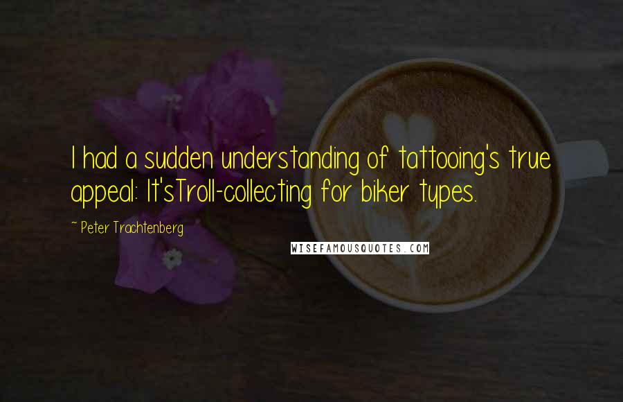 Peter Trachtenberg Quotes: I had a sudden understanding of tattooing's true appeal: It'sTroll-collecting for biker types.