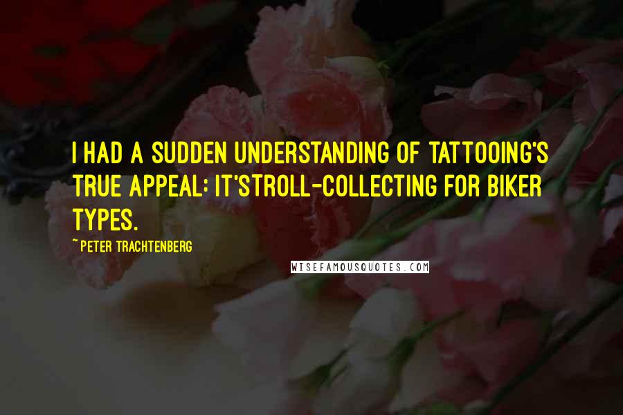 Peter Trachtenberg Quotes: I had a sudden understanding of tattooing's true appeal: It'sTroll-collecting for biker types.