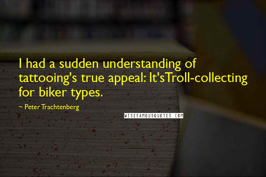 Peter Trachtenberg Quotes: I had a sudden understanding of tattooing's true appeal: It'sTroll-collecting for biker types.