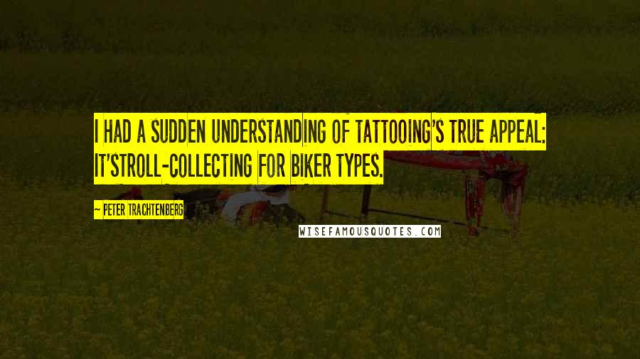 Peter Trachtenberg Quotes: I had a sudden understanding of tattooing's true appeal: It'sTroll-collecting for biker types.