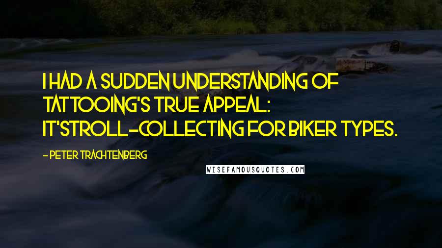 Peter Trachtenberg Quotes: I had a sudden understanding of tattooing's true appeal: It'sTroll-collecting for biker types.