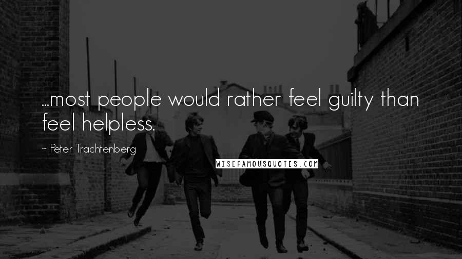 Peter Trachtenberg Quotes: ...most people would rather feel guilty than feel helpless.