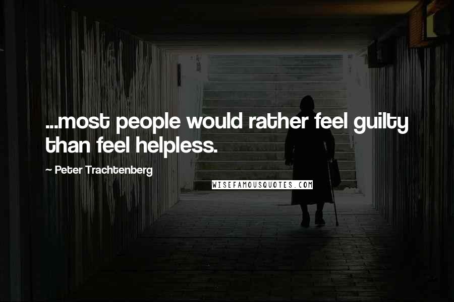 Peter Trachtenberg Quotes: ...most people would rather feel guilty than feel helpless.