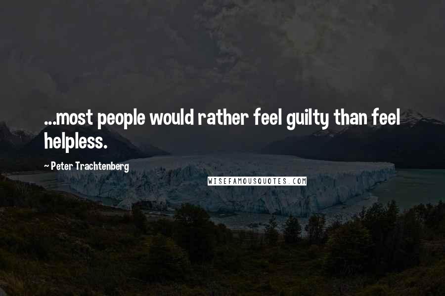 Peter Trachtenberg Quotes: ...most people would rather feel guilty than feel helpless.