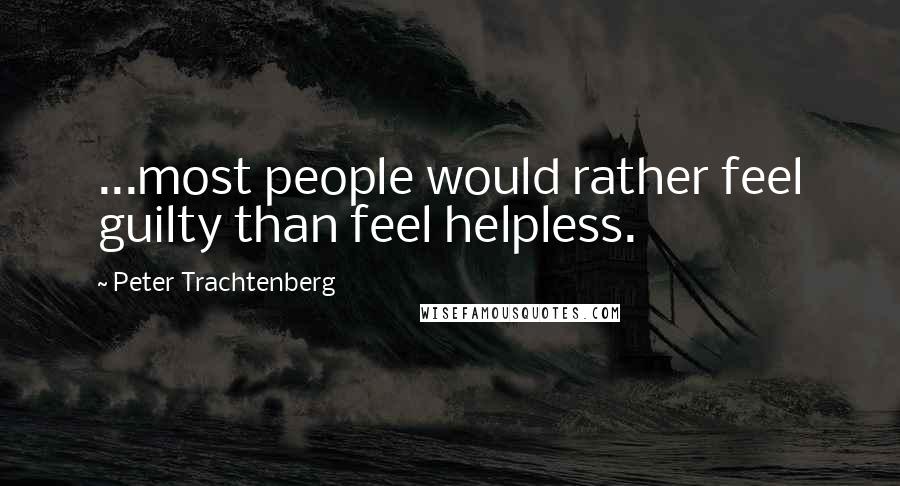 Peter Trachtenberg Quotes: ...most people would rather feel guilty than feel helpless.