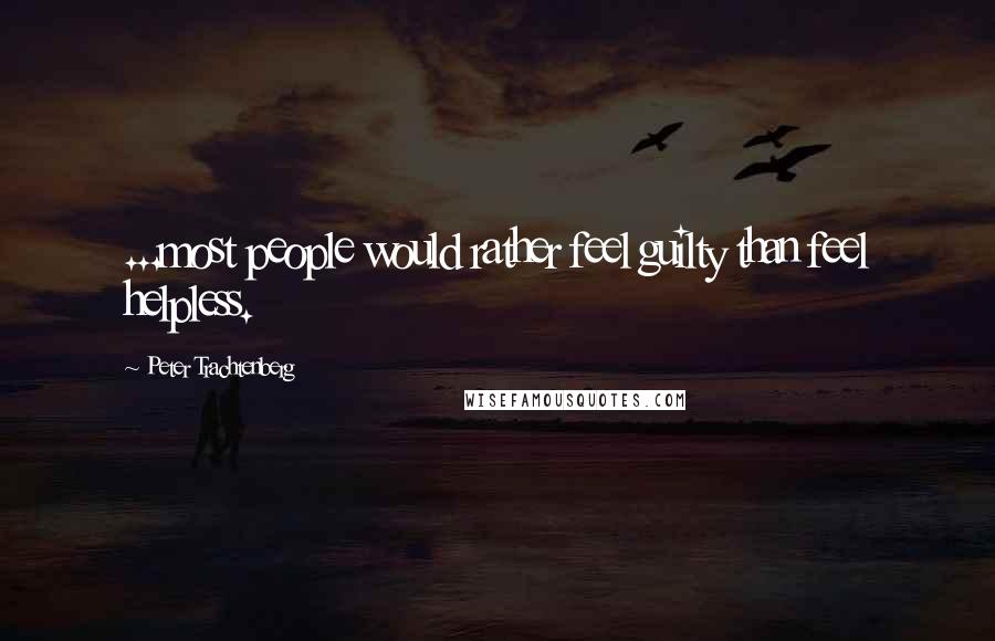 Peter Trachtenberg Quotes: ...most people would rather feel guilty than feel helpless.