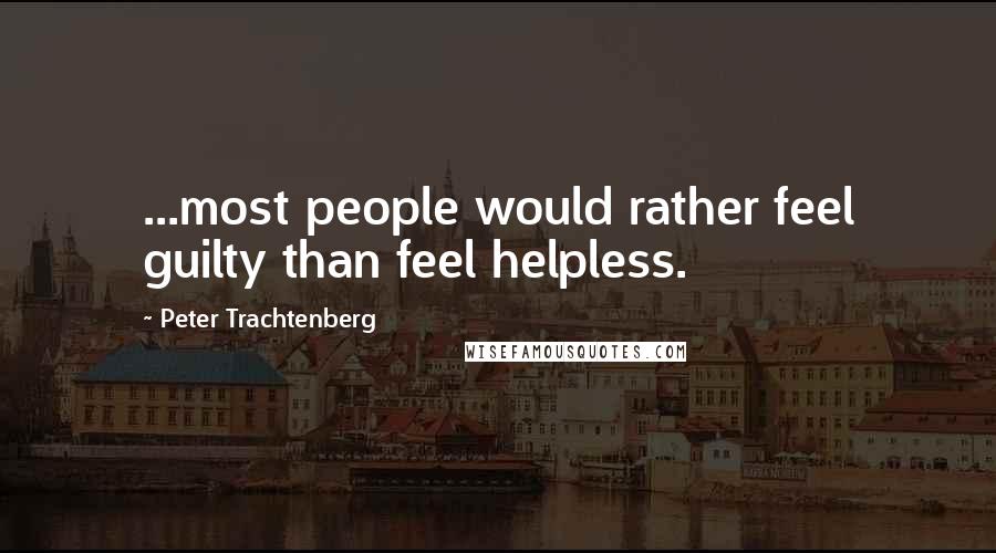 Peter Trachtenberg Quotes: ...most people would rather feel guilty than feel helpless.