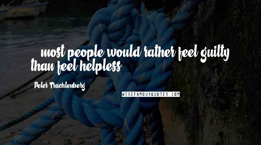 Peter Trachtenberg Quotes: ...most people would rather feel guilty than feel helpless.