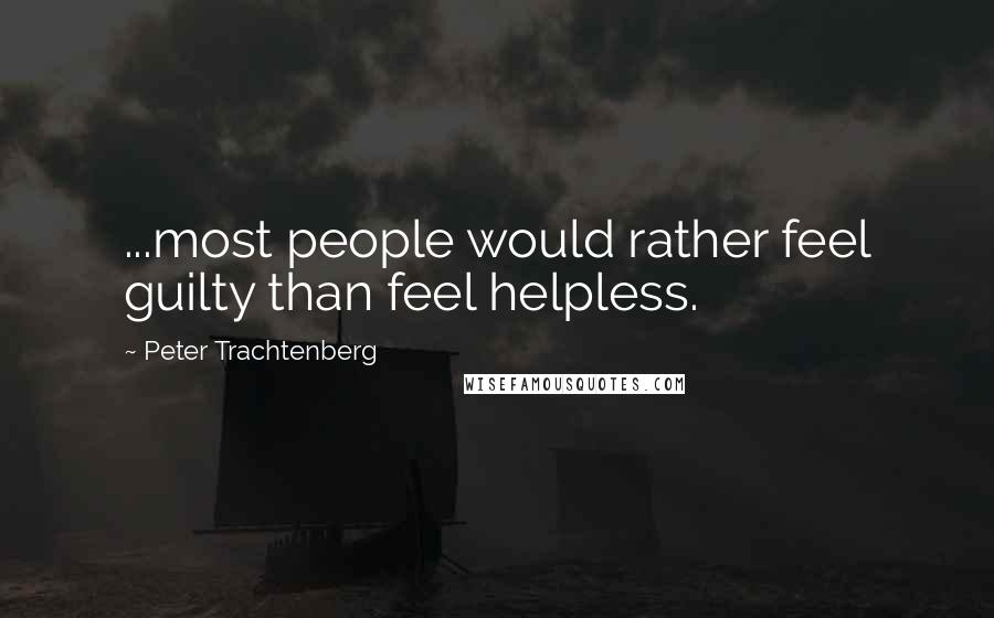 Peter Trachtenberg Quotes: ...most people would rather feel guilty than feel helpless.