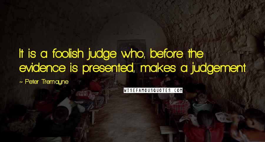 Peter Tremayne Quotes: It is a foolish judge who, before the evidence is presented, makes a judgement.