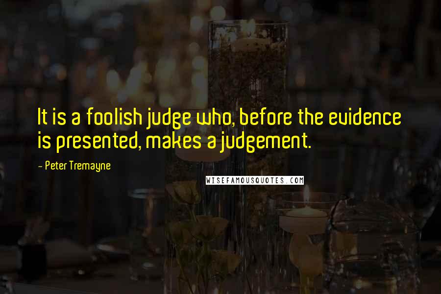 Peter Tremayne Quotes: It is a foolish judge who, before the evidence is presented, makes a judgement.