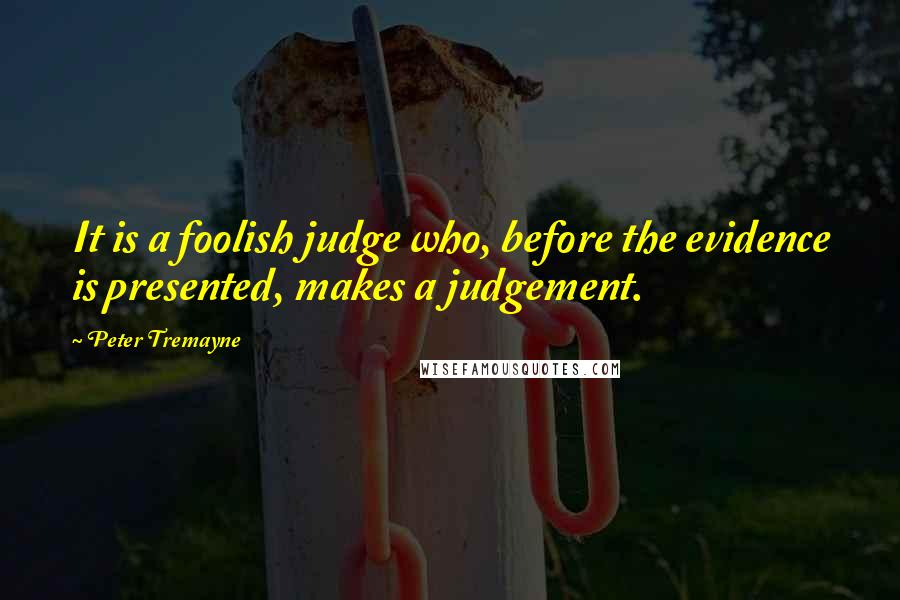 Peter Tremayne Quotes: It is a foolish judge who, before the evidence is presented, makes a judgement.