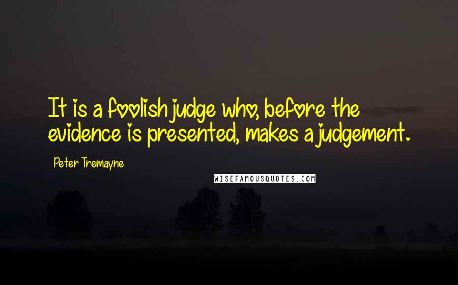 Peter Tremayne Quotes: It is a foolish judge who, before the evidence is presented, makes a judgement.