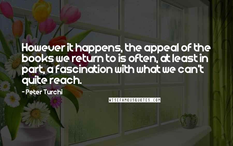 Peter Turchi Quotes: However it happens, the appeal of the books we return to is often, at least in part, a fascination with what we can't quite reach.