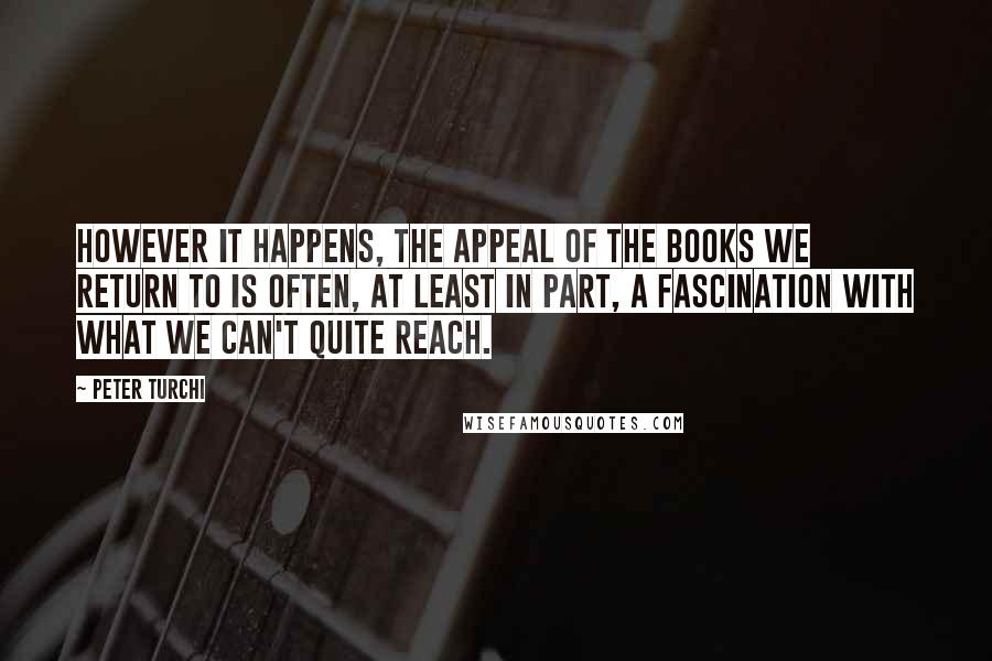 Peter Turchi Quotes: However it happens, the appeal of the books we return to is often, at least in part, a fascination with what we can't quite reach.