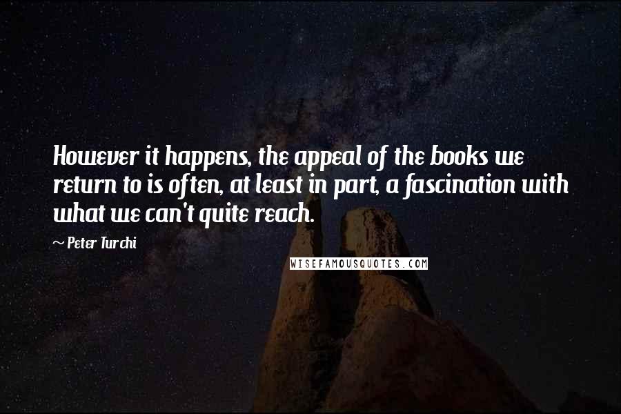 Peter Turchi Quotes: However it happens, the appeal of the books we return to is often, at least in part, a fascination with what we can't quite reach.
