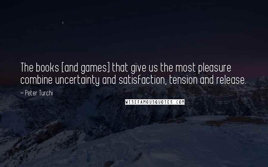 Peter Turchi Quotes: The books [and games] that give us the most pleasure combine uncertainty and satisfaction, tension and release.