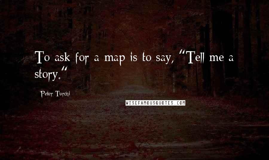 Peter Turchi Quotes: To ask for a map is to say, "Tell me a story."