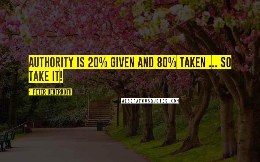 Peter Ueberroth Quotes: Authority is 20% given and 80% taken ... so take it!