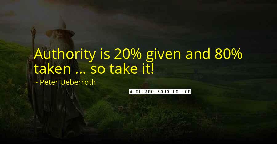 Peter Ueberroth Quotes: Authority is 20% given and 80% taken ... so take it!