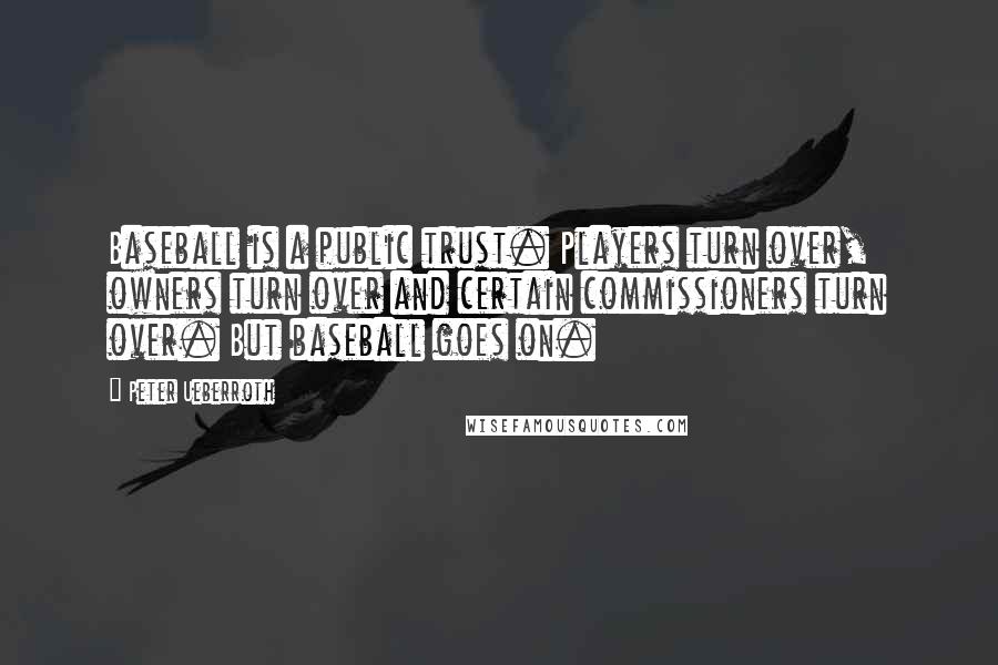 Peter Ueberroth Quotes: Baseball is a public trust. Players turn over, owners turn over and certain commissioners turn over. But baseball goes on.