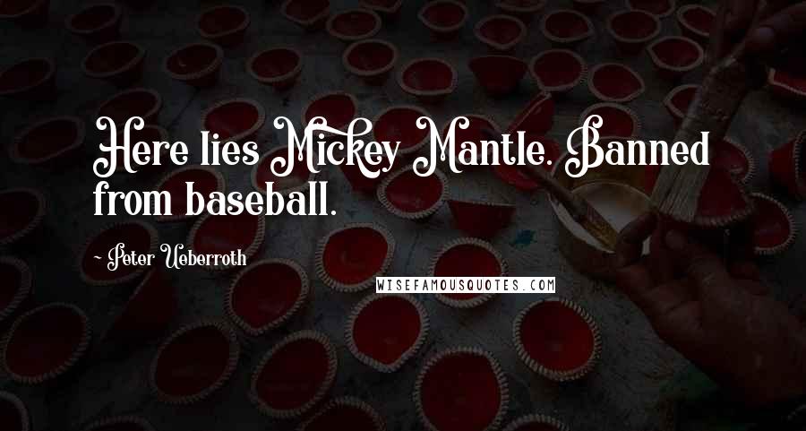Peter Ueberroth Quotes: Here lies Mickey Mantle. Banned from baseball.