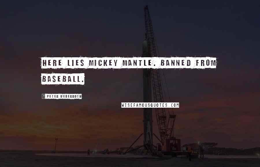 Peter Ueberroth Quotes: Here lies Mickey Mantle. Banned from baseball.