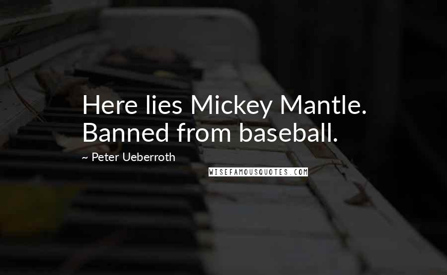 Peter Ueberroth Quotes: Here lies Mickey Mantle. Banned from baseball.
