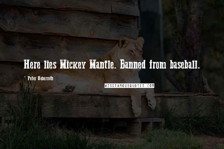 Peter Ueberroth Quotes: Here lies Mickey Mantle. Banned from baseball.