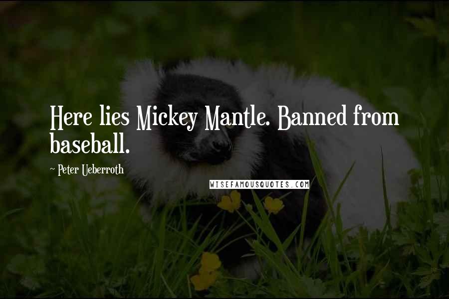 Peter Ueberroth Quotes: Here lies Mickey Mantle. Banned from baseball.