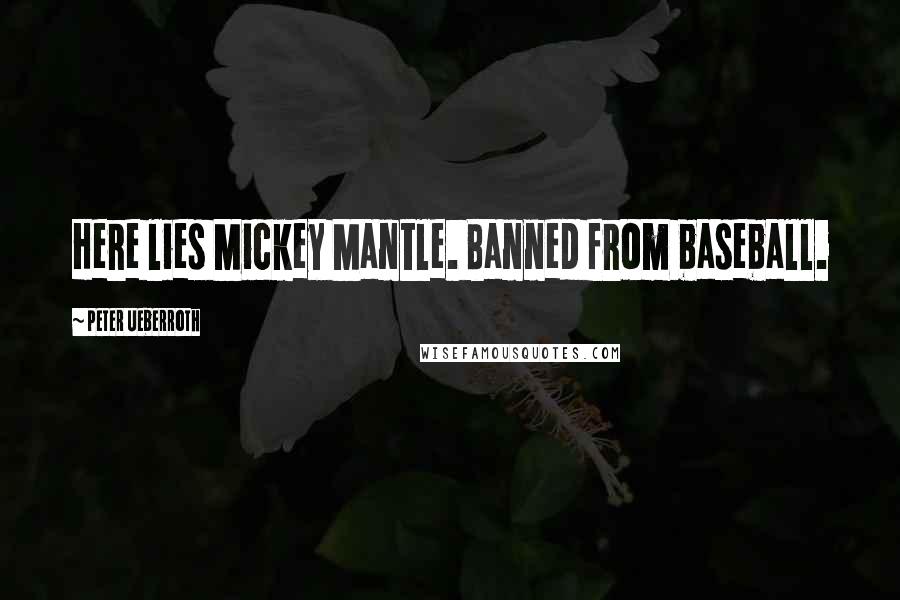 Peter Ueberroth Quotes: Here lies Mickey Mantle. Banned from baseball.