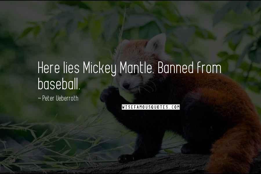 Peter Ueberroth Quotes: Here lies Mickey Mantle. Banned from baseball.