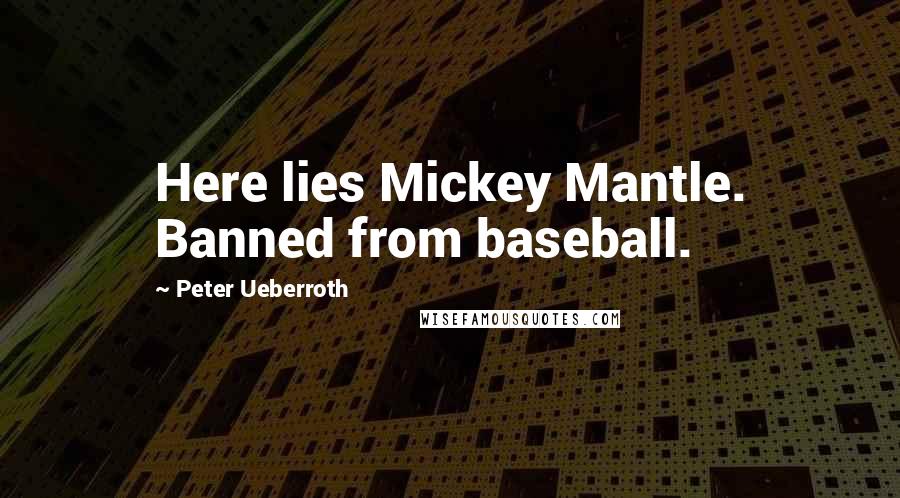 Peter Ueberroth Quotes: Here lies Mickey Mantle. Banned from baseball.