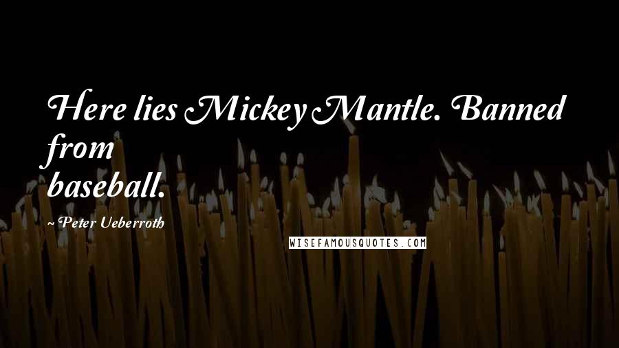 Peter Ueberroth Quotes: Here lies Mickey Mantle. Banned from baseball.
